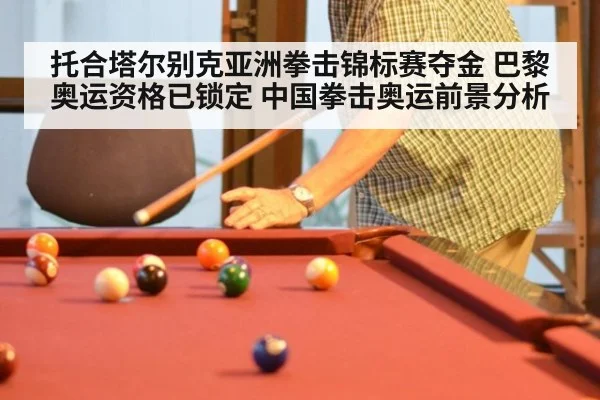 托合塔尔别克亚洲拳击锦标赛夺金 巴黎奥运资格已锁定 中国拳击奥运前景分析