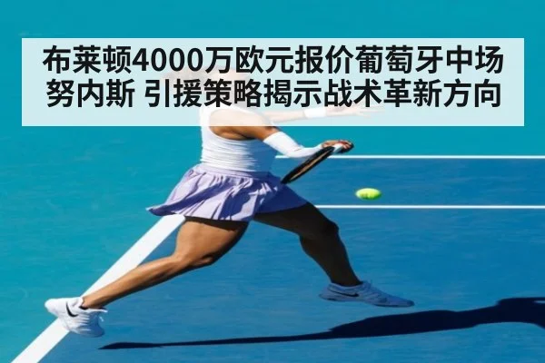 布莱顿4000万欧元报价葡萄牙中场努内斯 引援策略揭示战术革新方向