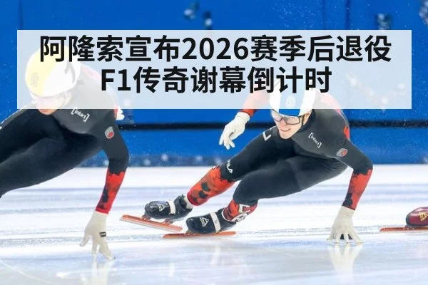 阿隆索宣布2026赛季后退役F1传奇谢幕倒计时