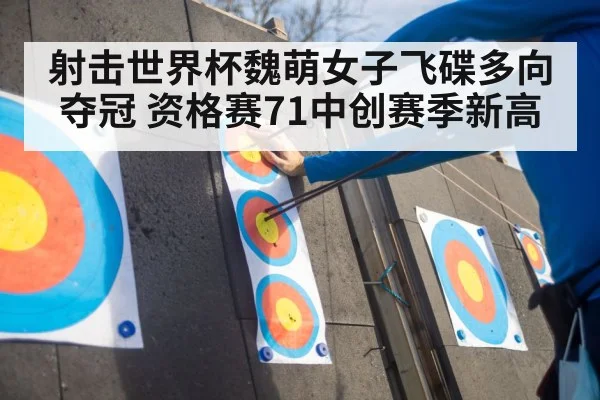 射击世界杯魏萌女子飞碟多向夺冠 资格赛71中创赛季新高