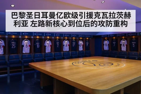 巴黎圣日耳曼亿欧级引援克瓦拉茨赫利亚 左路新核心到位后的攻防重构