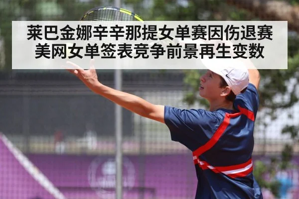 莱巴金娜辛辛那提女单赛因伤退赛 美网女单签表竞争前景再生变数