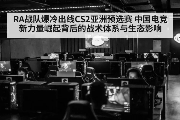 RA战队爆冷出线CS2亚洲预选赛 中国电竞新力量崛起背后的战术体系与生态影响