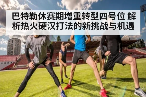 巴特勒休赛期增重转型四号位 解析热火硬汉打法的新挑战与机遇