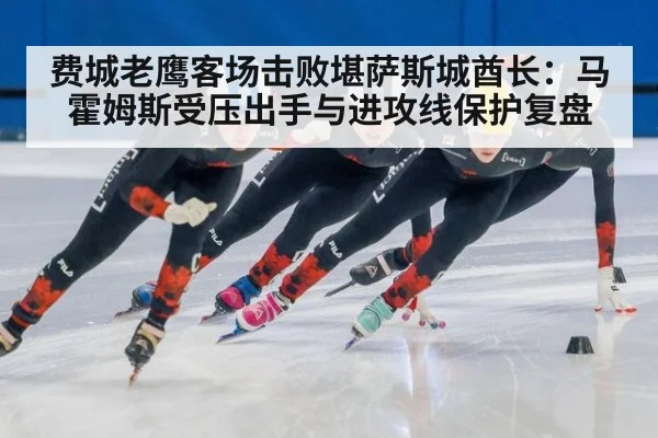 费城老鹰客场击败堪萨斯城酋长：马霍姆斯受压出手与进攻线保护复盘